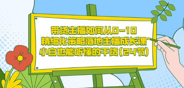 带货主播如何从0-10，精细化策略落地主播成长课，小白也能听懂的干货(24节)-三石资源库