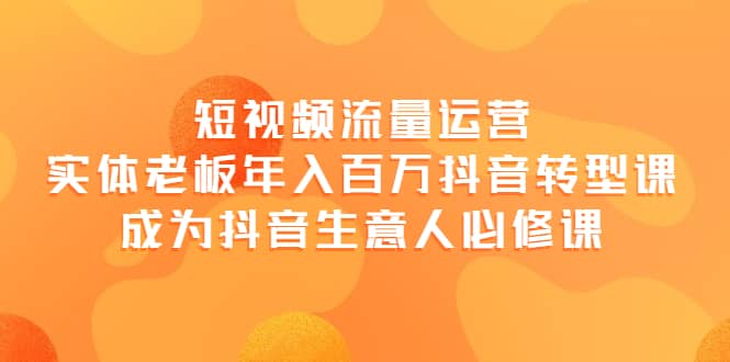 短视频流量运营，实体老板年入百万-抖音转型课，成为抖音生意人的必修课-三石资源库