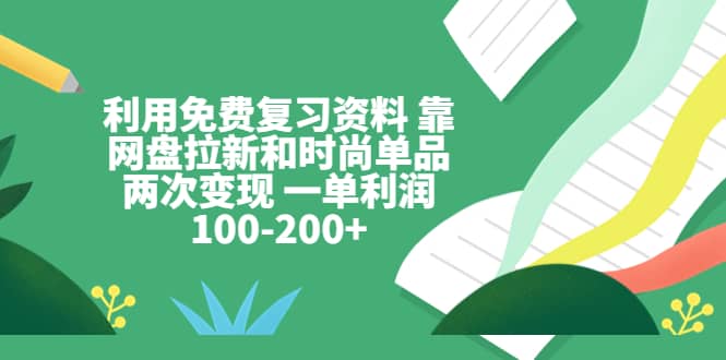 利用免费复习资料 靠网盘拉新和时尚单品两次变现 一单利润100-200+-三石资源库