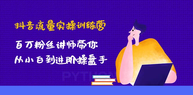 抖音流量实操训练营：百万粉丝讲师带你从小白到进阶操盘手-三石资源库