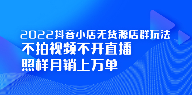 2022抖音小店无货源店群玩法，不拍视频不开直播照样月销上万单-三石资源库