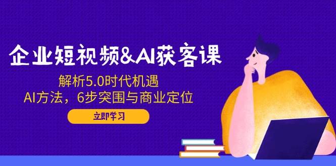 （14193期）企业短视频&AI获客课：解析5.0时代机遇，AI方法，6步突围与商业定位-三石资源库