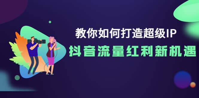 教你如何打造超级IP，抖音流量红利新机遇-三石资源库