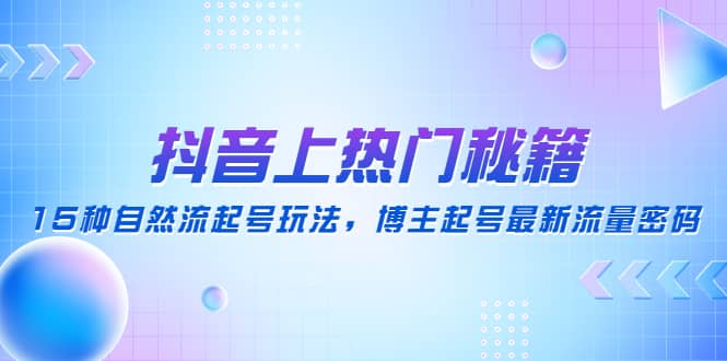 抖音上热门秘籍：15种自然流起号玩法，博主起号最新流量密码-三石资源库