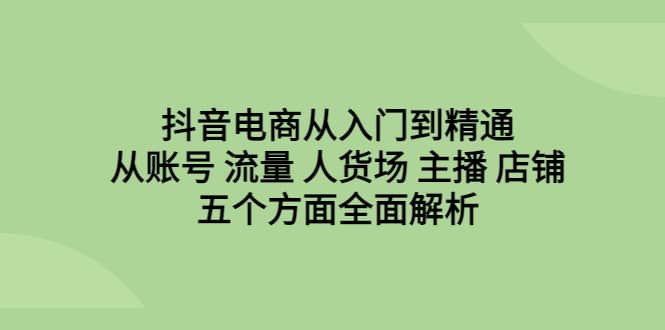 抖音电商从入门到精通，从账号 流量 人货场 主播 店铺五个方面全面解析-三石资源库