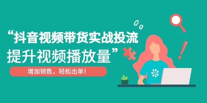 抖音视频带货实战投流，提升视频播放量，增加销售轻松出单-三石资源库