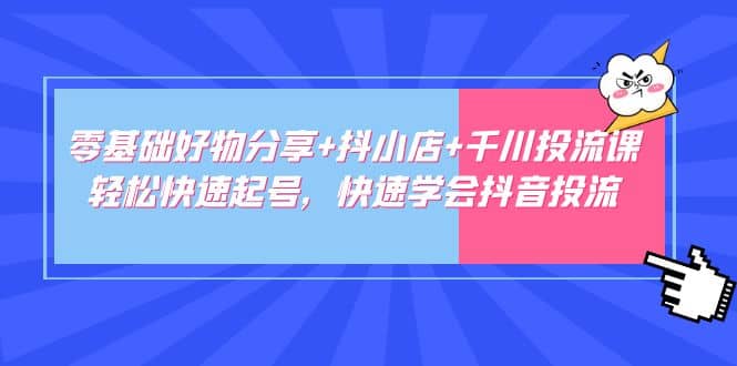 零基础好物分享+抖小店+千川投流课：轻松快速起号，快速学会抖音投流-三石资源库