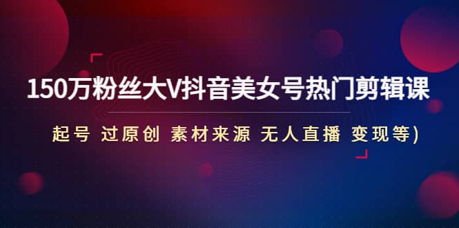 150万粉丝大V抖音美女号热门剪辑课(起号 过原创 素材来源 无人直播 变现)-三石资源库