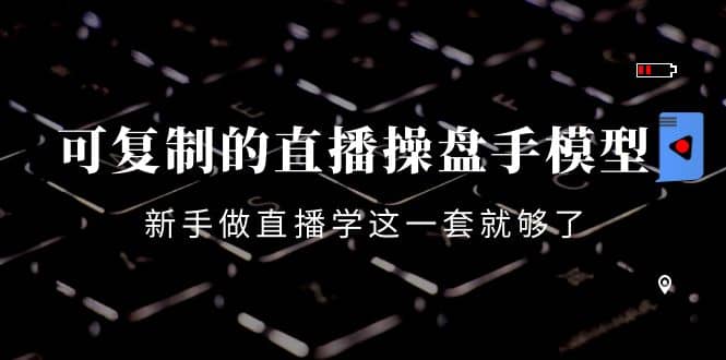 可复制的直播操盘手模型：新手做直播就学这一套就够了（12节课）-三石资源库