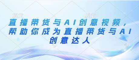 直播带货与AI创意视频，帮助你成为直播带货与AI创意达人-三石淘金网