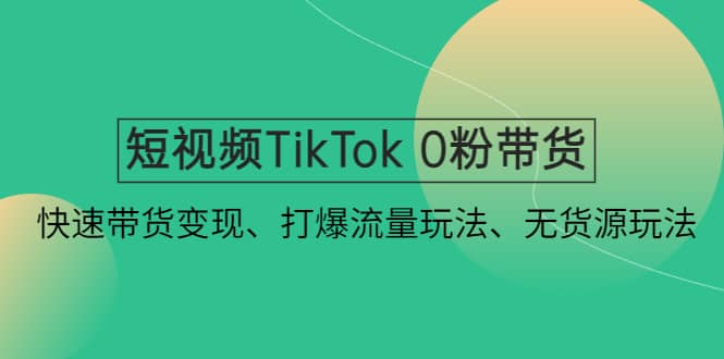 短视频TikTok 0粉带货：快速带货变现、打爆流量玩法、无货源玩法-三石资源库