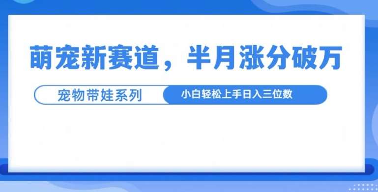 萌宠新赛道，萌宠带娃，半月涨粉10万+，小白轻松入手【揭秘】-三石资源库