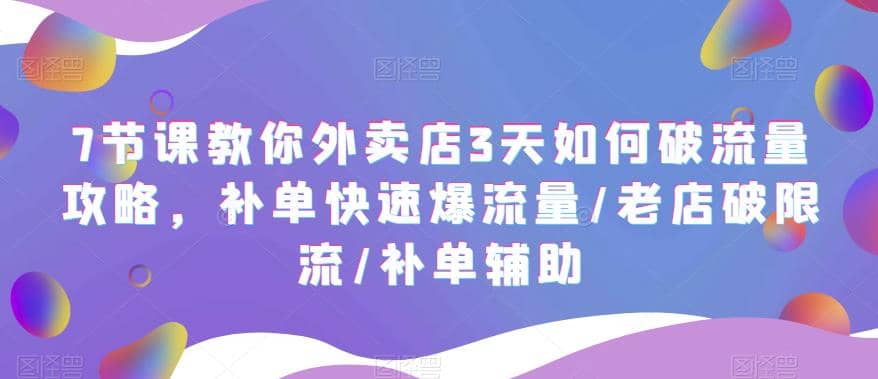 7节课教你外卖店3天如何破流量攻略，补单快速爆流量/老店破限流/补单辅助-三石资源库