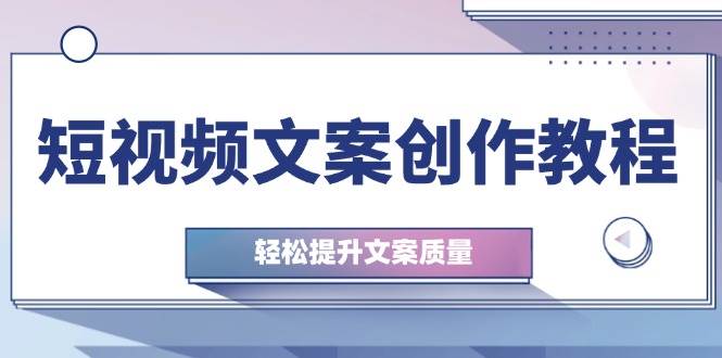 短视频文案创作教程：从钉子思维到实操结构整改，轻松提升文案质量-三石淘金网