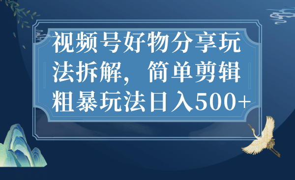 视频号好物分享玩法拆解，简单剪辑粗暴玩法日入500+-三石资源库