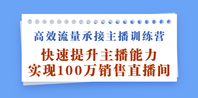 高效流量承接主播训练营：快速提升主播能力,实现100万销售直播间-三石资源库