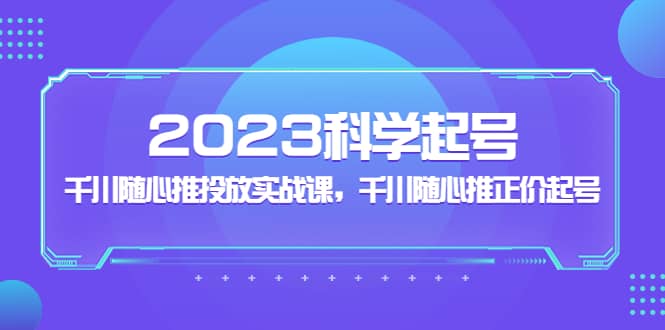 2023科学起号，千川随心推投放实战课，千川随心推正价起号-三石资源库