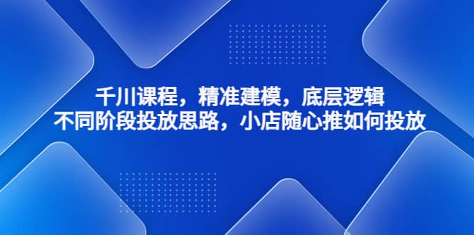 千川课程，精准建模，底层逻辑，不同阶段投放思路，小店随心推如何投放-三石资源库