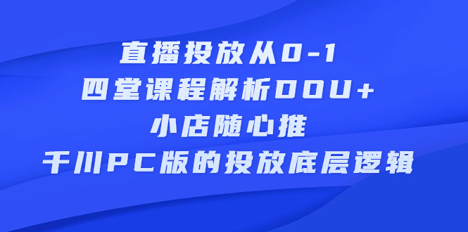 直播投放从0-1，四堂课程解析DOU+、小店随心推、千川PC版的投放底层逻辑-三石淘金网