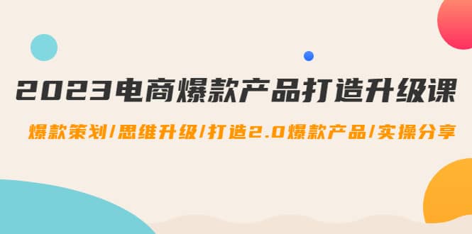 2023电商爆款产品打造升级课：爆款策划/思维升级/打造2.0爆款产品/【推荐】-三石资源库