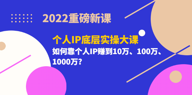 2022重磅新课《个人IP底层实操大课》如何靠个人IP赚到10万、100万、1000万-三石资源库
