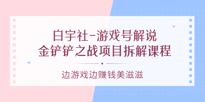 游戏号解说：金铲铲之战项目拆解课程，边游戏边赚钱美滋滋-三石资源库