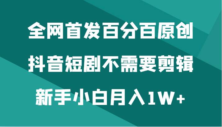 全网首发百分百原创，抖音短剧不需要剪辑新手小白月入1W+-三石淘金网