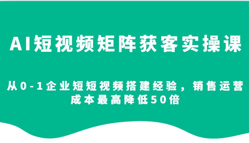 AI短视频矩阵获客实操课，从0-1企业短短视频搭建经验，销售运营成本最高降低50倍-三石淘金网