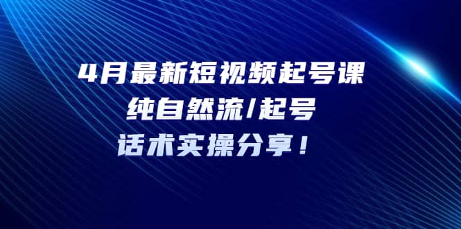 4月最新短视频起号课：纯自然流/起号，话术实操分享-三石资源库