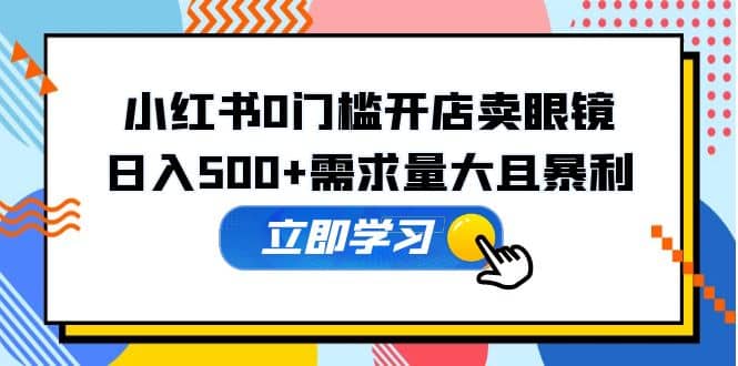 小红书0门槛开店卖眼镜，一部手机可操作-三石资源库