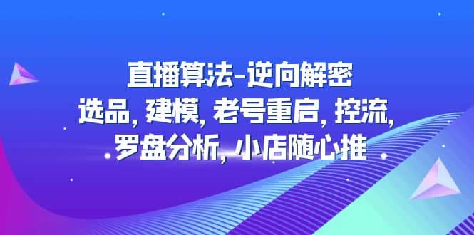 直播算法-逆向解密：选品，建模，老号重启，控流，罗盘分析，小店随心推-三石资源库