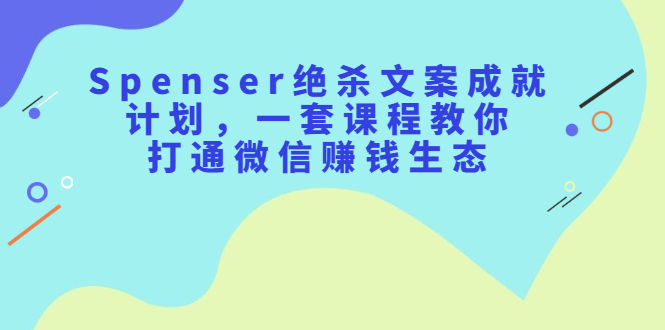 Spenser绝杀文案成就计划，一套课程教你打通微信赚钱生态-三石淘金网