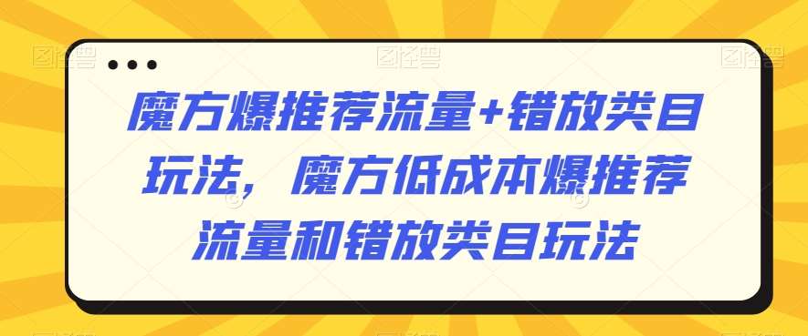 魔方爆推荐流量+错放类目玩法，魔方低成本爆推荐流量和错放类目玩法-三石资源库