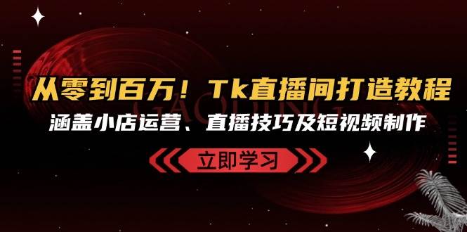 （13098期）从零到百万！Tk直播间打造教程，涵盖小店运营、直播技巧及短视频制作-三石淘金网