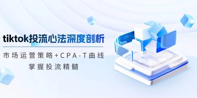 （12784期）tiktok投流心法深度剖析：市场运营策略+CPA-T曲线，掌握投流精髓-三石资源库