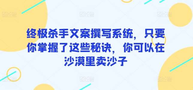 终极杀手文案撰写系统，只要你掌握了这些秘诀，你可以在沙漠里卖沙子-三石资源库