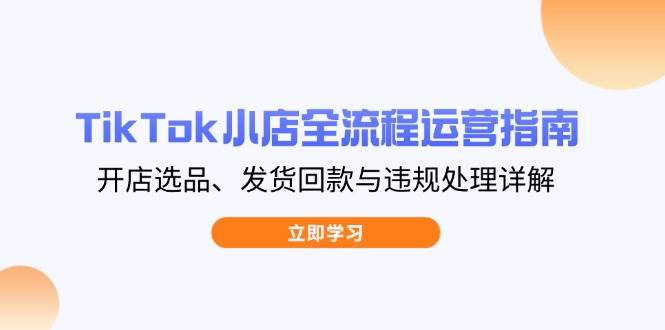 （14358期）TikTok小店全流程运营指南，开店选品、发货回款与违规处理详解-三石资源库