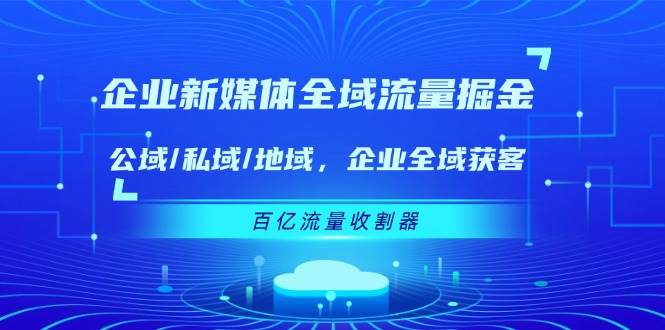 （11666期）企业 新媒体 全域流量掘金：公域/私域/地域 企业全域获客 百亿流量 收割器-三石资源库