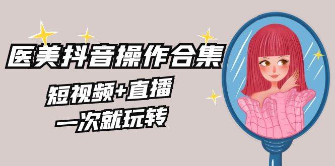 （8931期）美业全干货·生美·医美抖音操作合集，短视频+直播，一次就玩转-三石资源库