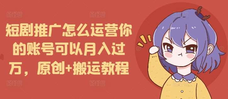短剧推广怎么运营你的账号可以月入过万,原创+搬运教程-三石资源库