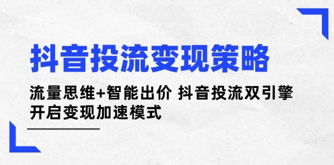 （14325期）抖音投流变现策略：流量思维+智能出价 抖音投流双引擎 开启变现加速模式-三石淘金网