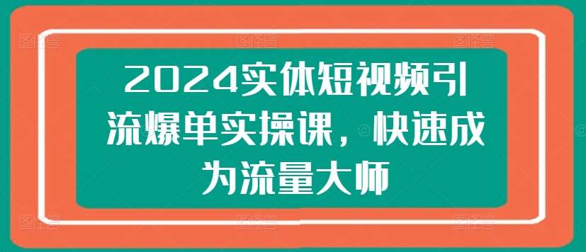 2024实体短视频引流爆单实操课，快速成为流量大师-三石资源库