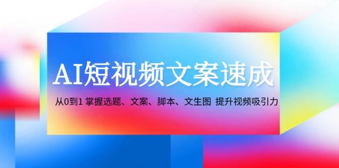 （12507期）AI短视频文案速成：从0到1 掌握选题、文案、脚本、文生图  提升视频吸引力-三石资源库