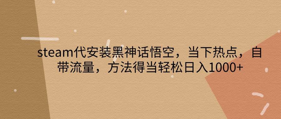 steam代安装黑神话悟空，当下热点，自带流量，方法得当轻松日入1000+-三石淘金网