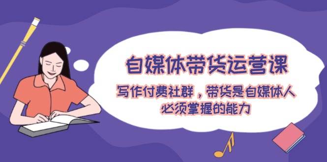 自媒体带货运营课：写作付费社群，带货是自媒体人必须掌握的能力-三石资源库