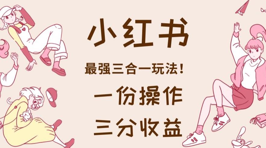 小红书最强三合一玩法，一份操作获得三份收益！【揭秘】-三石淘金网