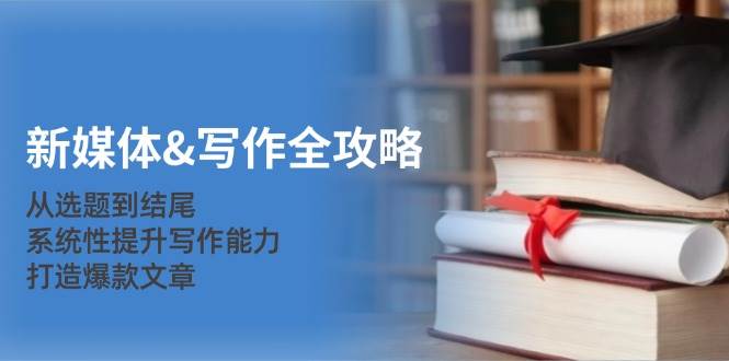 (12883期)新媒体&写作全攻略:从选题到结尾,系统性提升写作能力,打造爆款文章-三石资源库