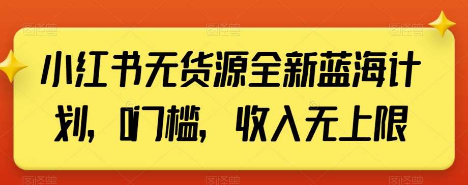 小红书无货源全新蓝海计划，0门槛，收入无上限【揭秘】-三石资源库