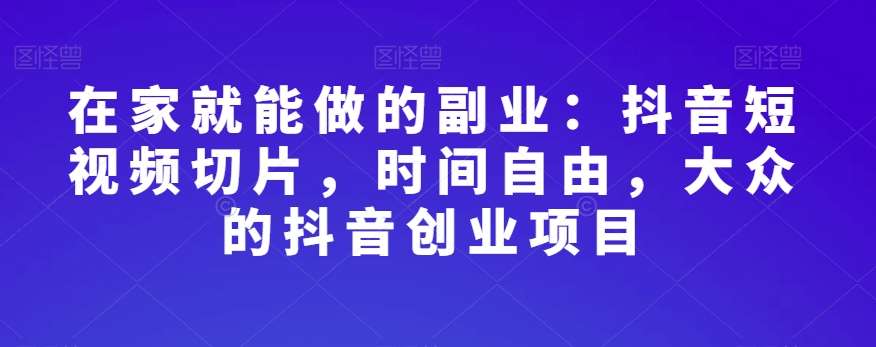 在家就能做的副业：抖音短视频切片，时间自由，大众的抖音创业项目-三石淘金网