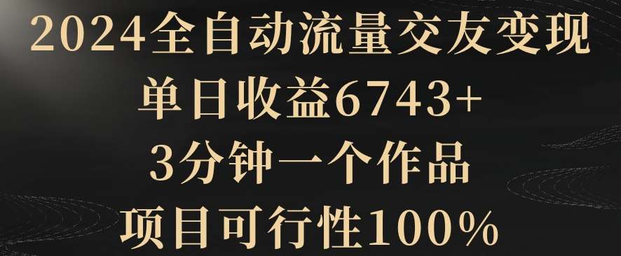2024全自动流量交友变现，单日收益6743+，3分钟一个作品，项目可行性100%【揭秘】-三石资源库